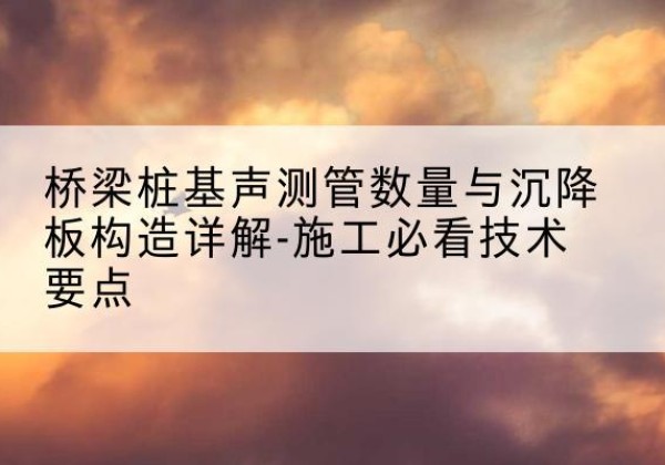 绥德桩基需要预埋几根声测管？-桥梁桩基声测管数量与沉降板构造详解-施工必看技术要点