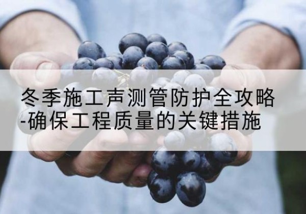 绥德冬季施工声测管有哪些防护要点？-冬季施工声测管防护全攻略-确保工程质量的关键措施